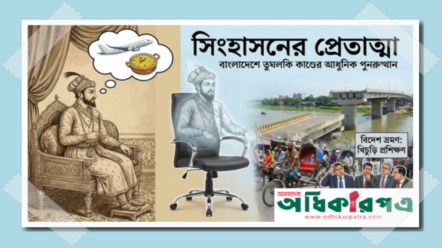 সিংহাসনের প্রেতাত্মা, ক্ষমতার চেয়ার আর তুঘলকের ছায়া: বাংলাদেশে তুঘলকি কাণ্ডের আধুনিক পুনরুত্থান