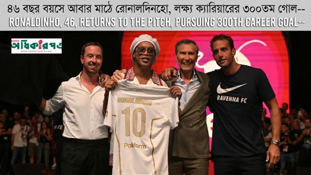 ফুটবল বিশ্বে বিস্ময়: ৪৬ বছর বয়সে রাভেনার জার্সিতে রোনালদিনহোর চমকপ্রদ প্রত্যাবর্তন