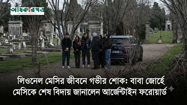 লিওনেল মেসির জীবনে গভীর শোক: বাবা জোর্হে মেসিকে শেষ বিদায় জানালেন আর্জেন্টাইন ফরোয়ার্ড